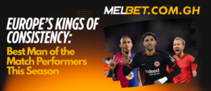 Europe’s Kings of Consistency: Best Man of the Match Performers This Season